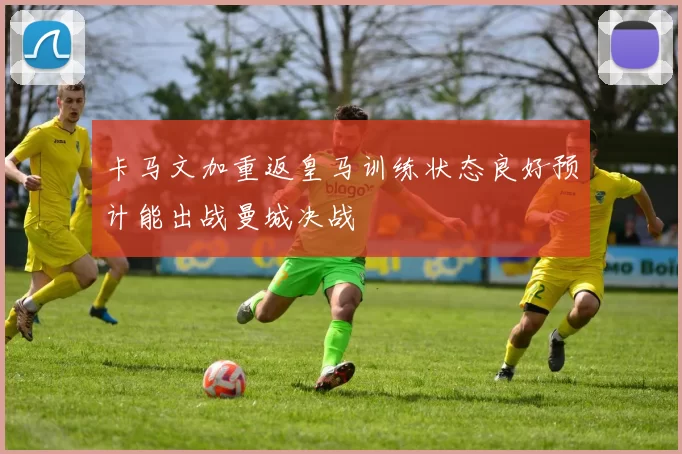 卡马文加重返皇马训练状态良好预计能出战曼城决战