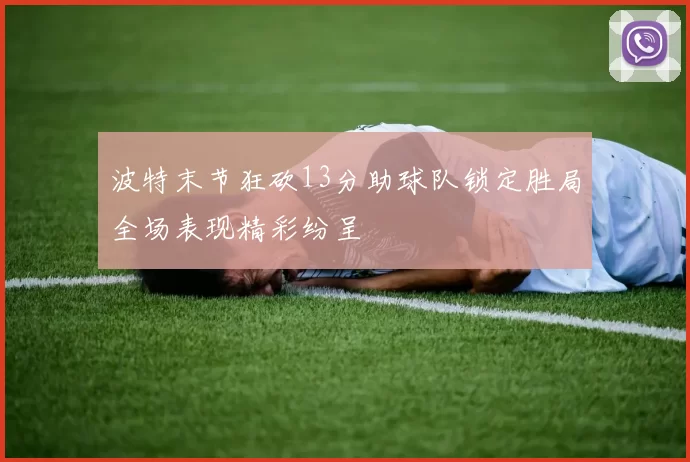 波特末节狂砍13分助球队锁定胜局全场表现精彩纷呈