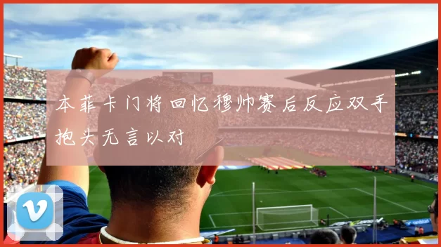 本菲卡门将回忆穆帅赛后反应双手抱头无言以对