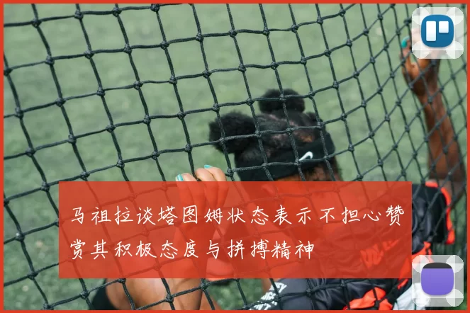 马祖拉谈塔图姆状态表示不担心赞赏其积极态度与拼搏精神