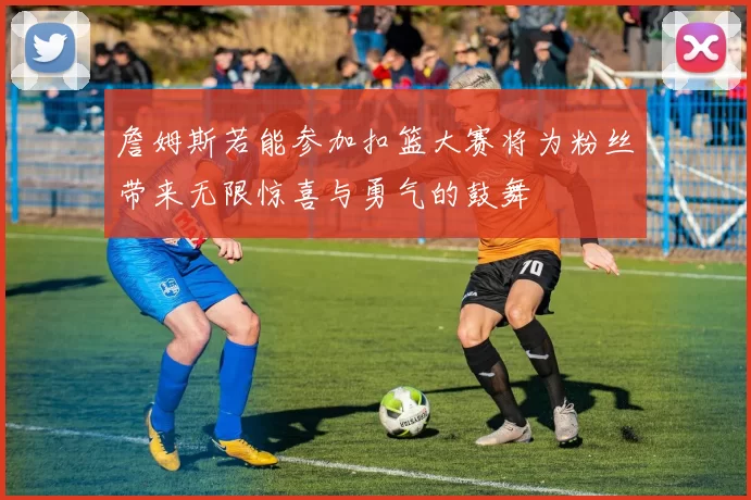 詹姆斯若能参加扣篮大赛将为粉丝带来无限惊喜与勇气的鼓舞