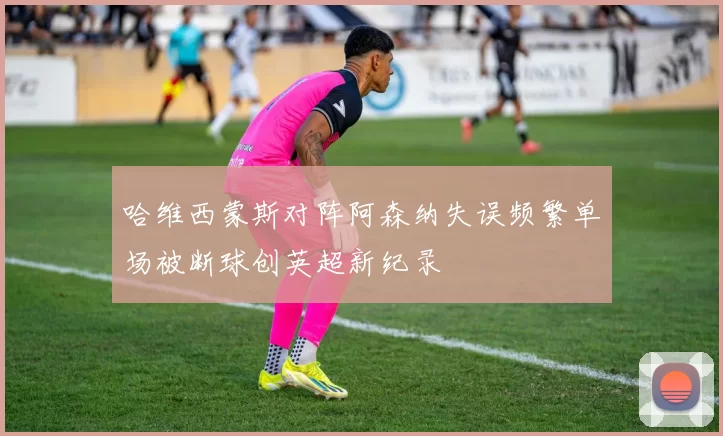 哈维西蒙斯对阵阿森纳失误频繁单场被断球创英超新纪录