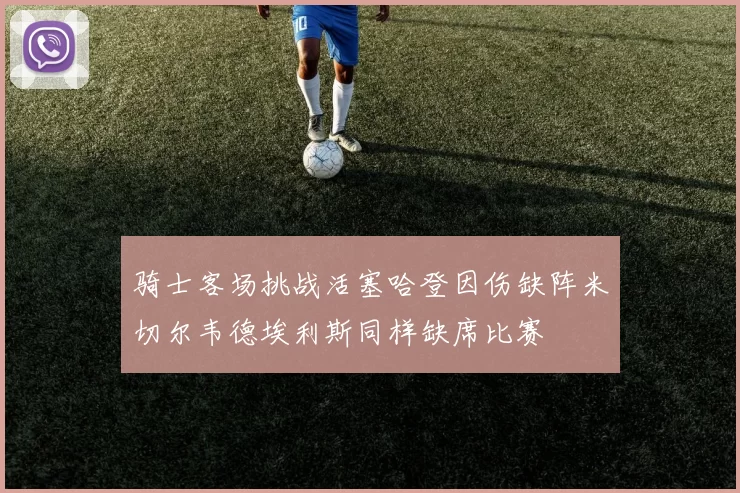 骑士客场挑战活塞哈登因伤缺阵米切尔韦德埃利斯同样缺席比赛
