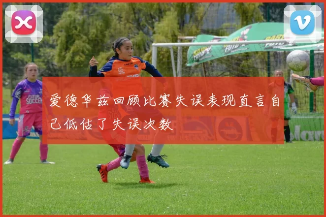 爱德华兹回顾比赛失误表现直言自己低估了失误次数