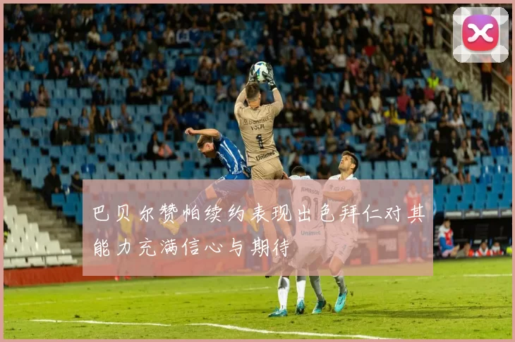 巴贝尔赞帕续约表现出色拜仁对其能力充满信心与期待
