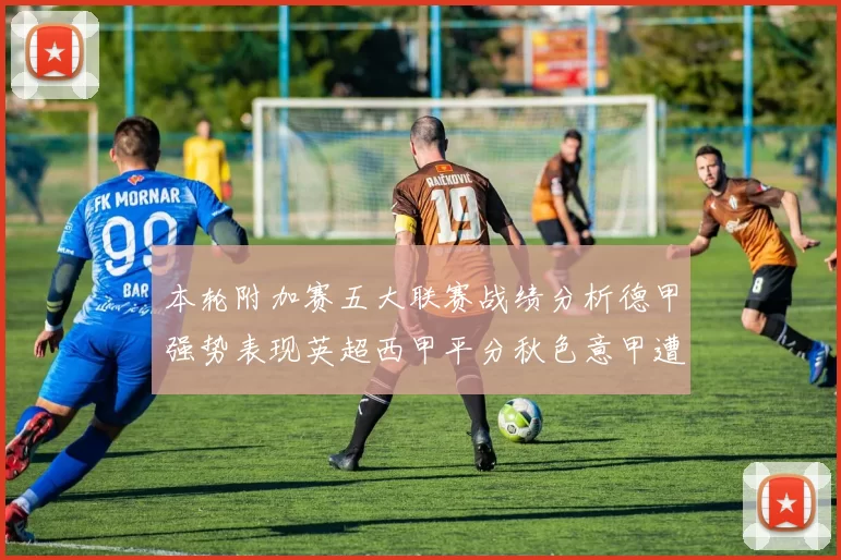 本轮附加赛五大联赛战绩分析德甲强势表现英超西甲平分秋色意甲遭遇挑战
