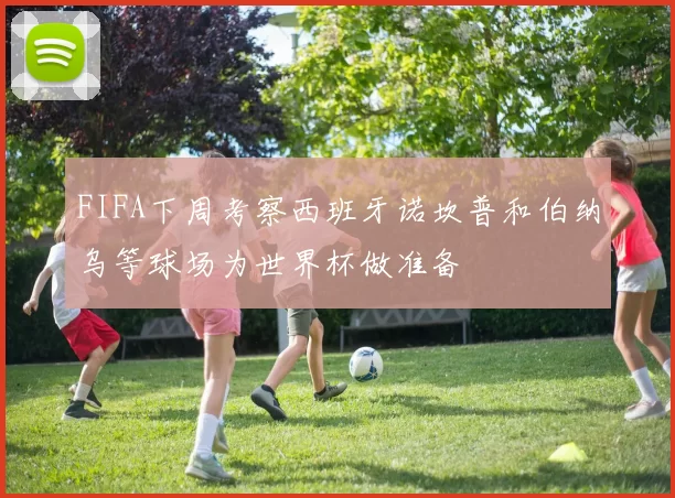 FIFA下周考察西班牙诺坎普和伯纳乌等球场为世界杯做准备