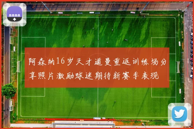 阿森纳16岁天才道曼重返训练场分享照片激励球迷期待新赛季表现