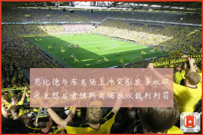 恩比德与布克场上冲突引发争议双方互怼后者愤然离场抗议裁判判罚