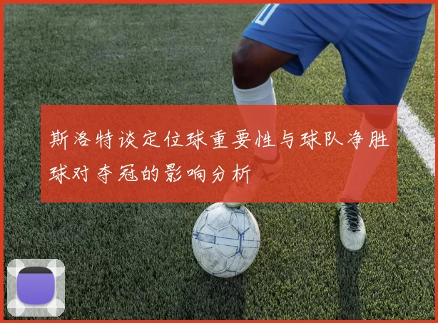 斯洛特谈定位球重要性与球队净胜球对夺冠的影响分析