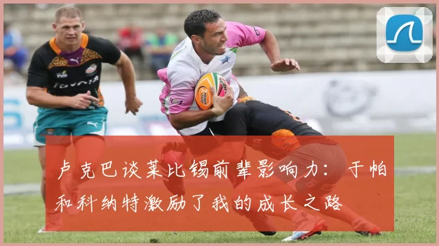 卢克巴谈莱比锡前辈影响力：于帕和科纳特激励了我的成长之路