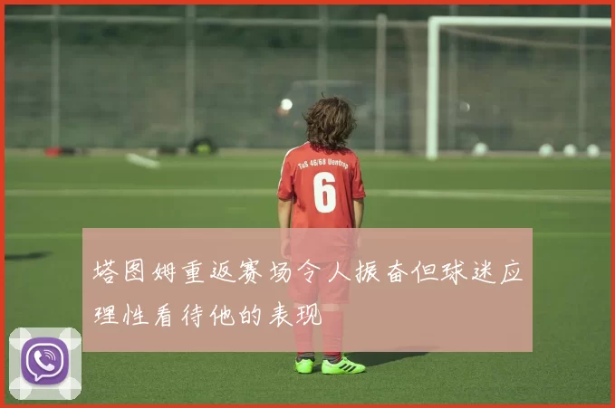 塔图姆重返赛场令人振奋但球迷应理性看待他的表现