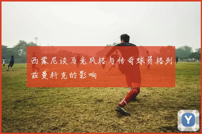 西蒙尼谈马竞风格与传奇球员格列兹曼科克的影响