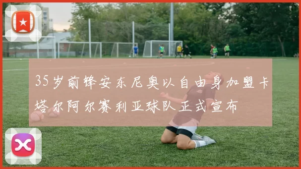 35岁前锋安东尼奥以自由身加盟卡塔尔阿尔赛利亚球队正式宣布