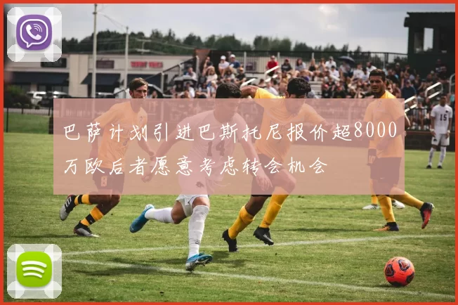 巴萨计划引进巴斯托尼报价超8000万欧后者愿意考虑转会机会