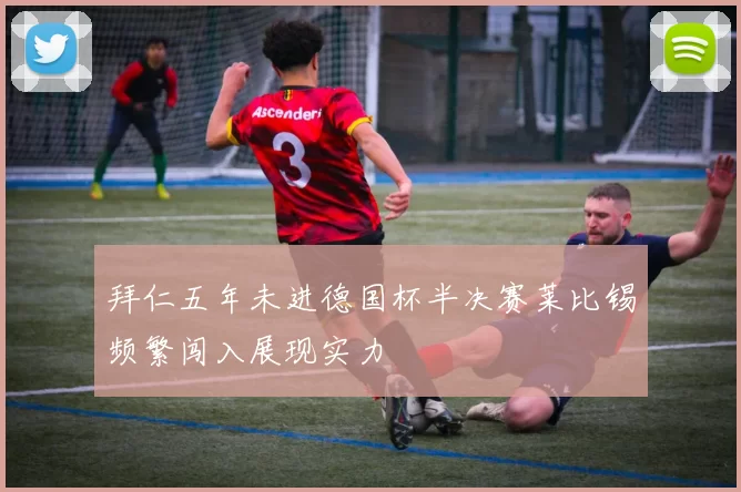 拜仁五年未进德国杯半决赛莱比锡频繁闯入展现实力