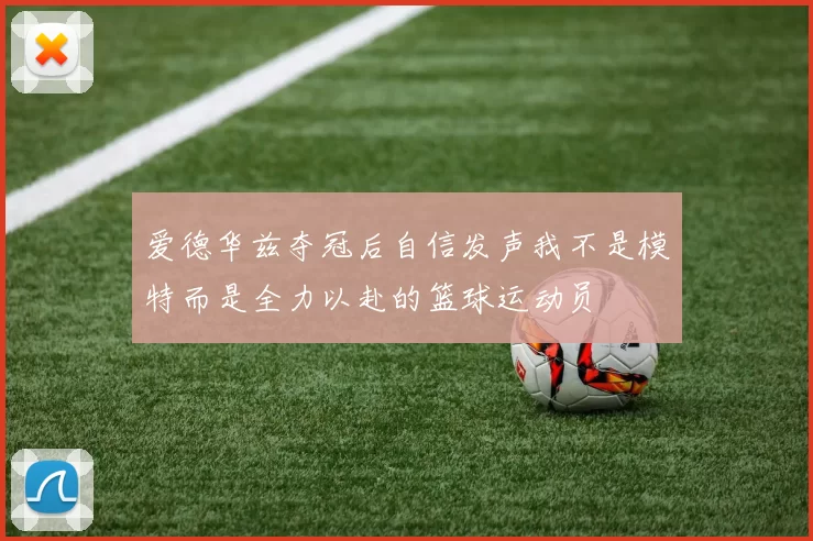 爱德华兹夺冠后自信发声我不是模特而是全力以赴的篮球运动员
