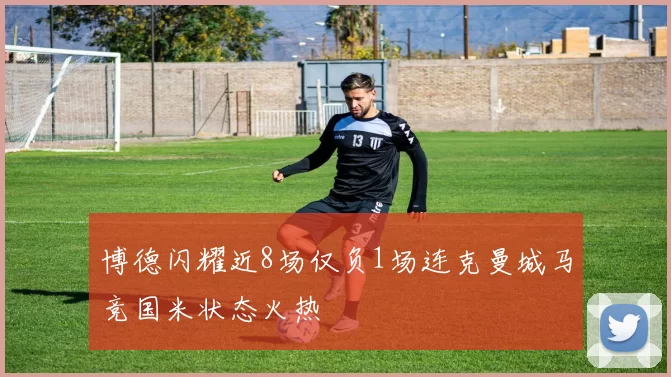博德闪耀近8场仅负1场连克曼城马竞国米状态火热