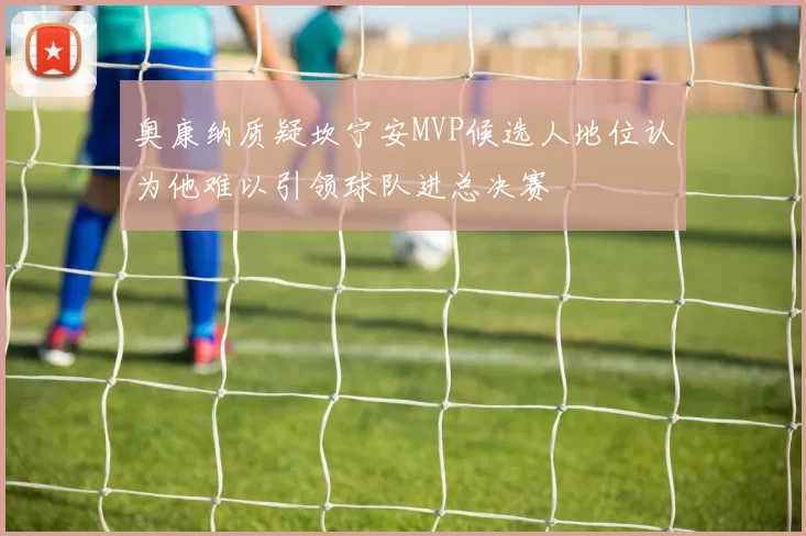 奥康纳质疑坎宁安MVP候选人地位认为他难以引领球队进总决赛
