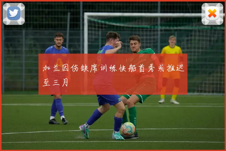 加兰因伤缺席训练快船首秀或推迟至三月
