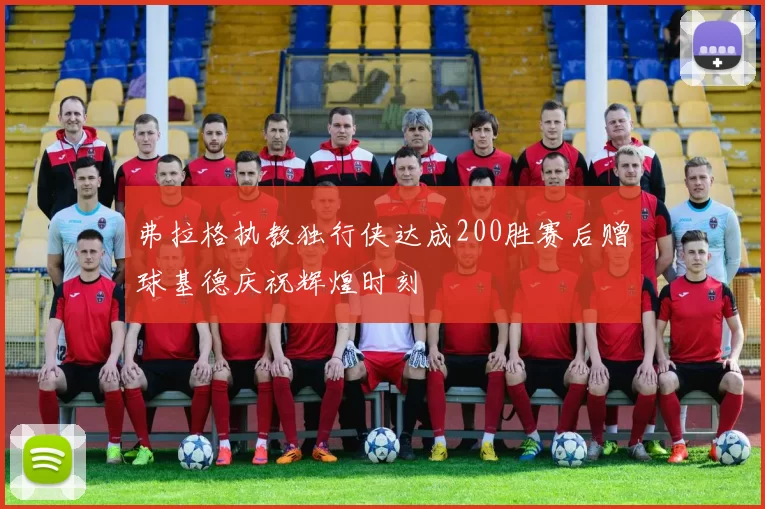 弗拉格执教独行侠达成200胜赛后赠球基德庆祝辉煌时刻